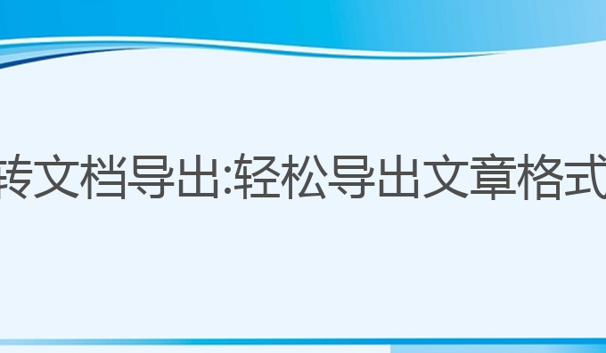 ai写作怎么转文档导出:轻松导出文章格式的最佳选择