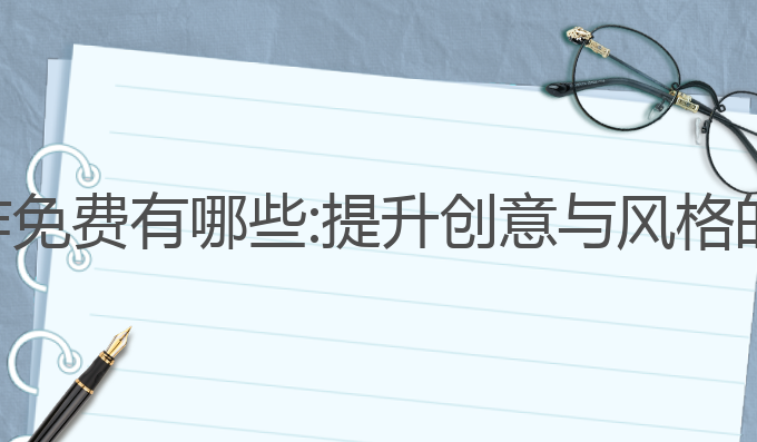 智能ai写作免费有哪些:提升创意与风格的最佳选择