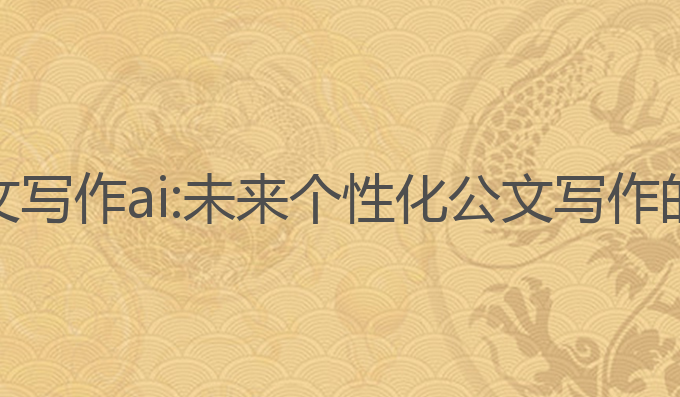 体制内免费公文写作ai:未来个性化公文写作的创新解决方案