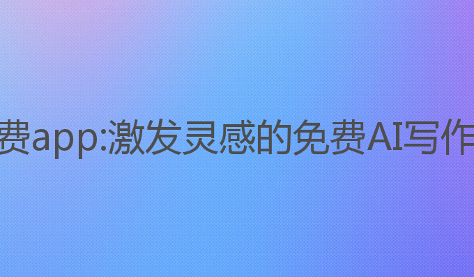 ai写作文免费app:激发灵感的免费AI写作文APP推荐