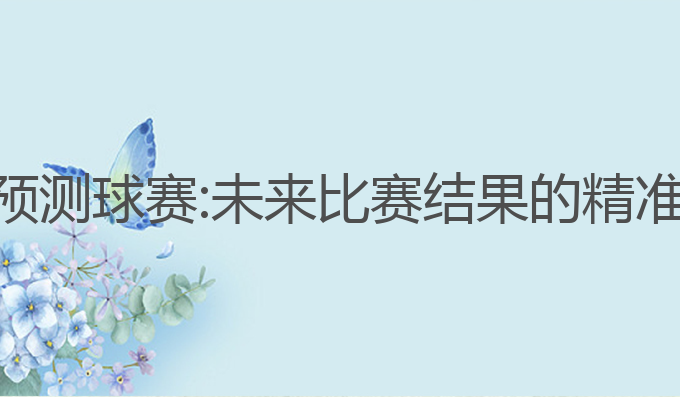 ai智能写作预测球赛:未来比赛结果的精准分析与预测