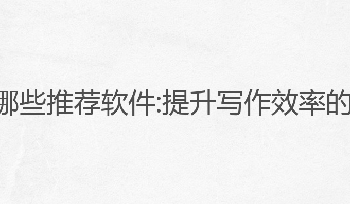ai写作有哪些推荐软件:提升写作效率的最佳选择