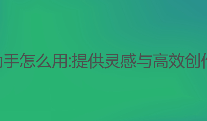 ai问答写作助手怎么用:提供灵感与高效创作的最佳工具