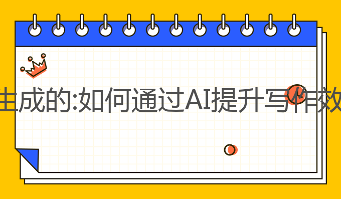 ai写作是怎么生成的:如何通过AI提升写作效率与内容创作
