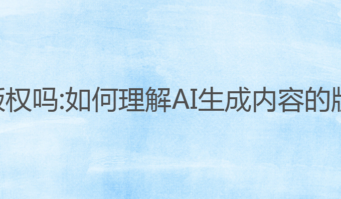 ai写作的有版权吗:如何理解AI生成内容的版权归属问题