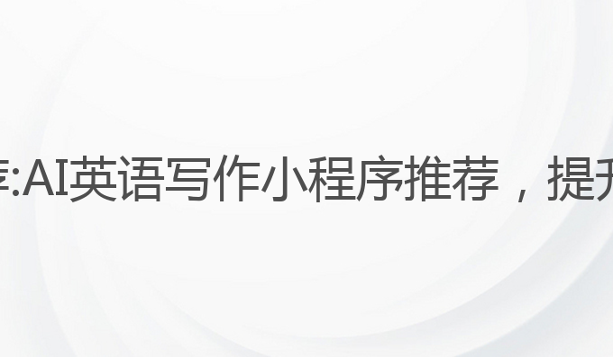 ai英语写作小程序推荐:AI英语写作小程序推荐，提升雅思成绩的最佳选择